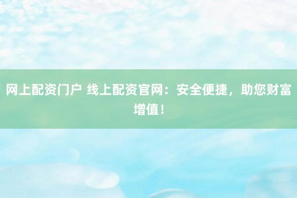 网上配资门户 线上配资官网：安全便捷，助您财富增值！