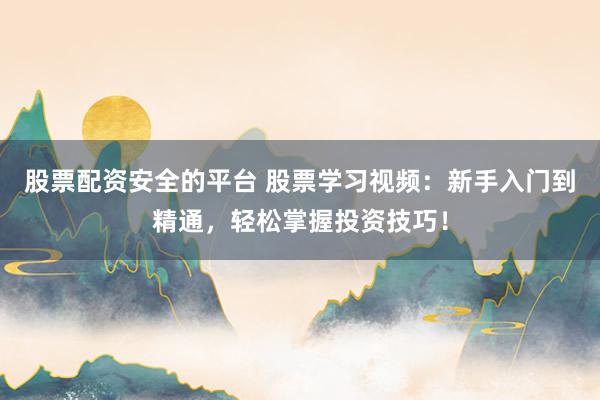股票配资安全的平台 股票学习视频：新手入门到精通，轻松掌握投资技巧！