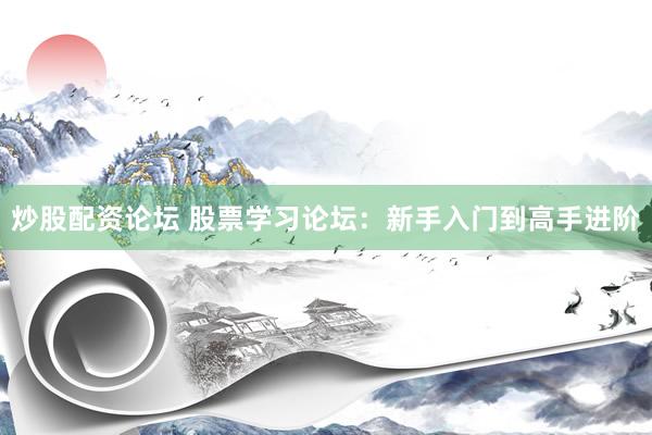 炒股配资论坛 股票学习论坛：新手入门到高手进阶