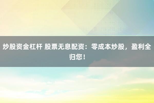 炒股资金杠杆 股票无息配资：零成本炒股，盈利全归您！