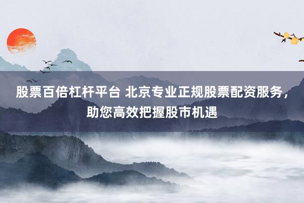 股票百倍杠杆平台 北京专业正规股票配资服务，助您高效把握股市机遇