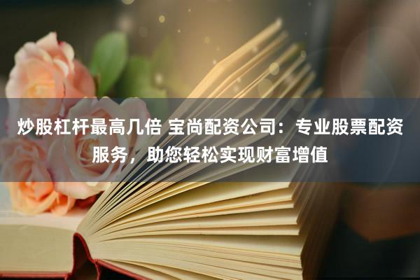 炒股杠杆最高几倍 宝尚配资公司：专业股票配资服务，助您轻松实现财富增值