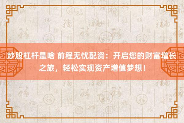 炒股杠杆是啥 前程无忧配资：开启您的财富增长之旅，轻松实现资产增值梦想！
