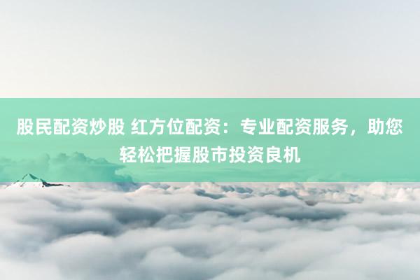 股民配资炒股 红方位配资：专业配资服务，助您轻松把握股市投资良机