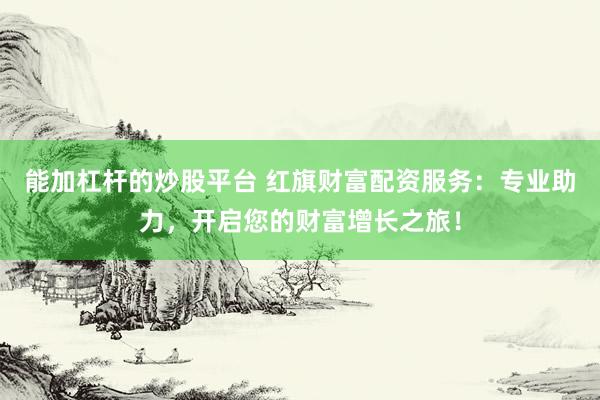 能加杠杆的炒股平台 红旗财富配资服务：专业助力，开启您的财富增长之旅！