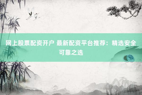 网上股票配资开户 最新配资平台推荐：精选安全可靠之选
