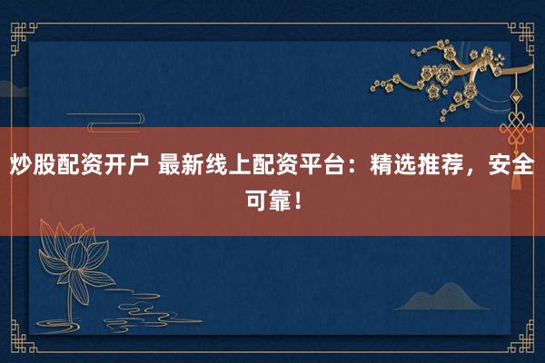 炒股配资开户 最新线上配资平台：精选推荐，安全可靠！