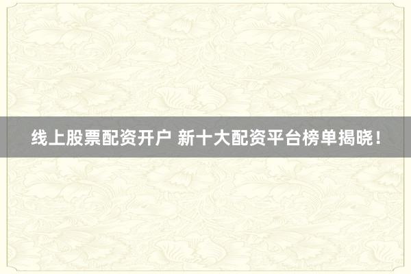 线上股票配资开户 新十大配资平台榜单揭晓！