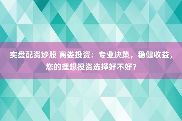 实盘配资炒股 离娄投资：专业决策，稳健收益，您的理想投资选择好不好？