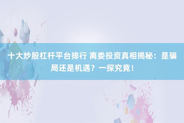 十大炒股杠杆平台排行 离娄投资真相揭秘：是骗局还是机遇？一探究竟！