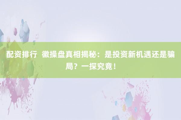 配资排行  徽操盘真相揭秘：是投资新机遇还是骗局？一探究竟！