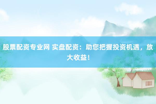 股票配资专业网 实盘配资：助您把握投资机遇，放大收益！