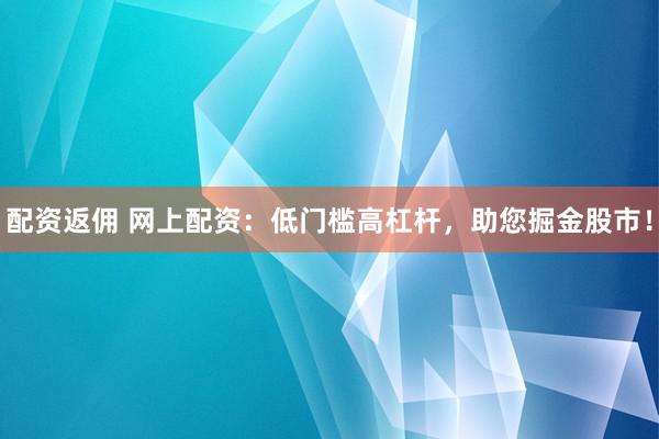 配资返佣 网上配资：低门槛高杠杆，助您掘金股市！