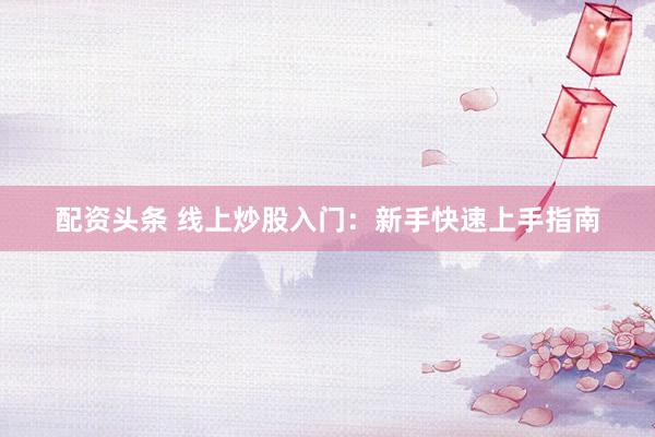 配资头条 线上炒股入门：新手快速上手指南