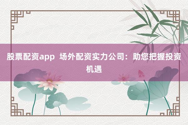 股票配资app  场外配资实力公司：助您把握投资机遇