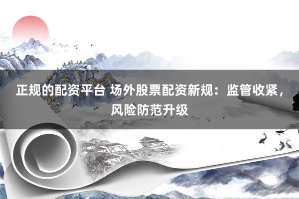 正规的配资平台 场外股票配资新规：监管收紧，风险防范升级