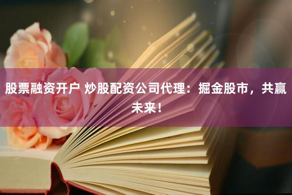 股票融资开户 炒股配资公司代理：掘金股市，共赢未来！