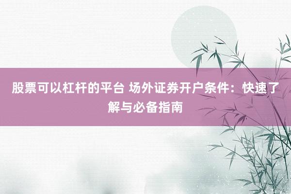 股票可以杠杆的平台 场外证券开户条件：快速了解与必备指南