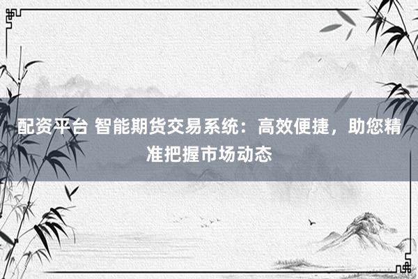 配资平台 智能期货交易系统：高效便捷，助您精准把握市场动态