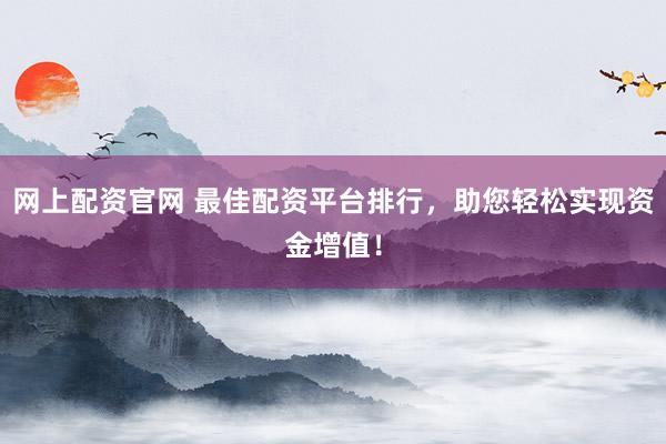 网上配资官网 最佳配资平台排行，助您轻松实现资金增值！