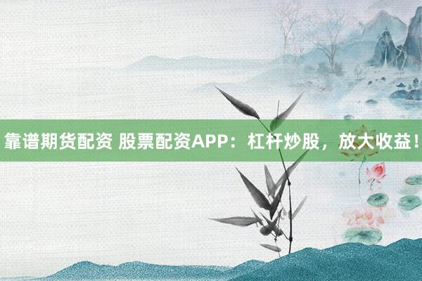 靠谱期货配资 股票配资APP：杠杆炒股，放大收益！