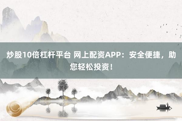 炒股10倍杠杆平台 网上配资APP：安全便捷，助您轻松投资！