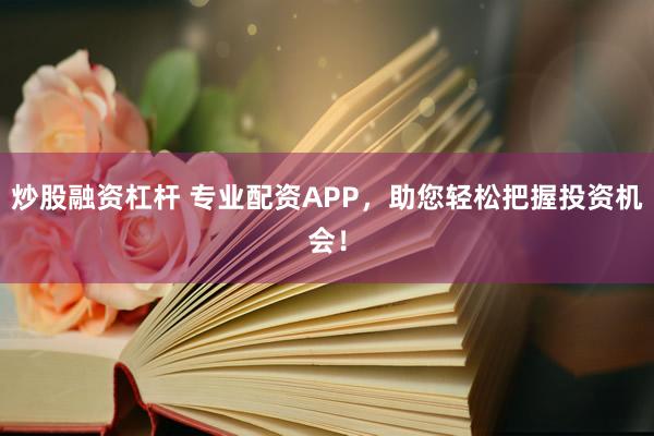 炒股融资杠杆 专业配资APP，助您轻松把握投资机会！