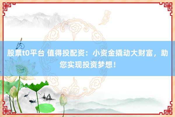 股票t0平台 值得投配资：小资金撬动大财富，助您实现投资梦想！