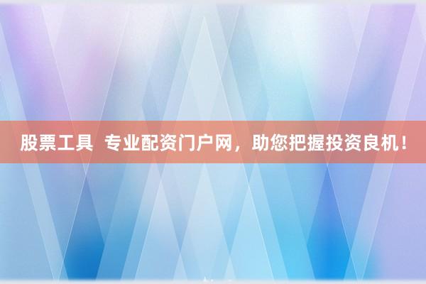 股票工具  专业配资门户网，助您把握投资良机！