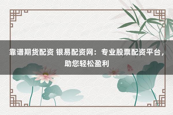 靠谱期货配资 银易配资网：专业股票配资平台，助您轻松盈利