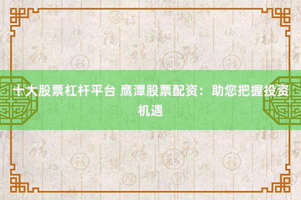 十大股票杠杆平台 鹰潭股票配资：助您把握投资机遇