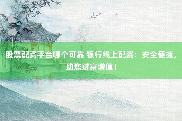 股票配资平台哪个可靠 银行线上配资：安全便捷，助您财富增值！