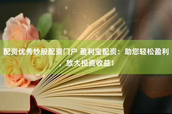 配资优秀炒股配资门户 盈利宝配资：助您轻松盈利，放大投资收益！
