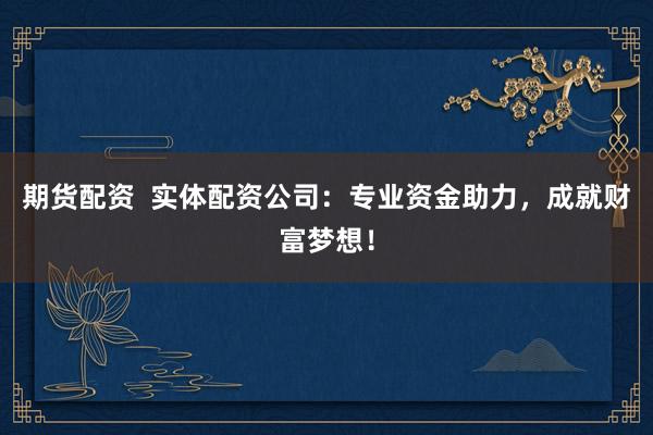期货配资  实体配资公司：专业资金助力，成就财富梦想！
