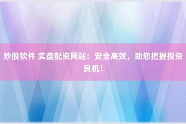 炒股软件 实盘配资网站：安全高效，助您把握投资良机！