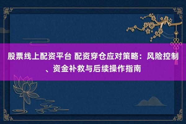 股票线上配资平台 配资穿仓应对策略：风险控制、资金补救与后续操作指南