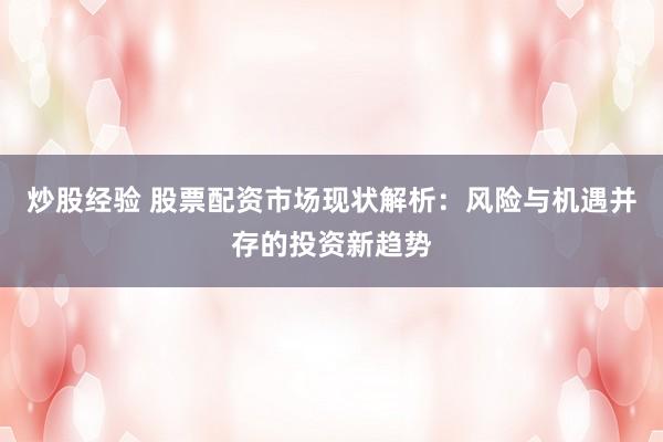 炒股经验 股票配资市场现状解析：风险与机遇并存的投资新趋势