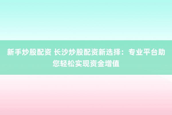 新手炒股配资 长沙炒股配资新选择：专业平台助您轻松实现资金增值