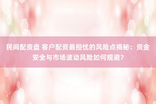 民间配资盘 客户配资最担忧的风险点揭秘：资金安全与市场波动风险如何规避？