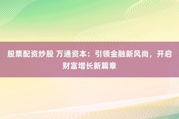 股票配资炒股 万通资本：引领金融新风尚，开启财富增长新篇章