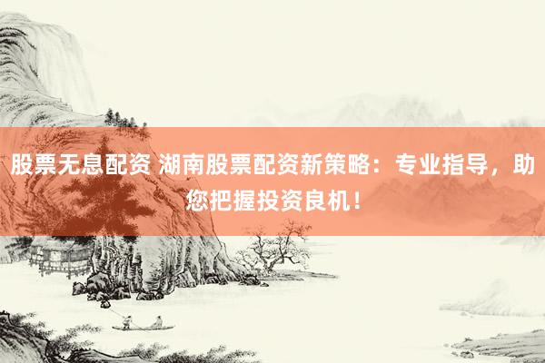 股票无息配资 湖南股票配资新策略：专业指导，助您把握投资良机！