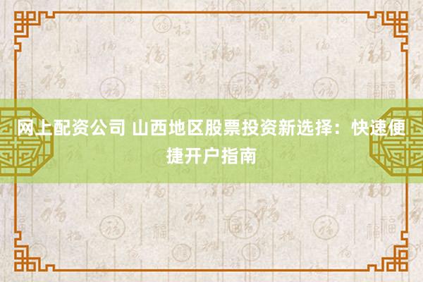 网上配资公司 山西地区股票投资新选择：快速便捷开户指南