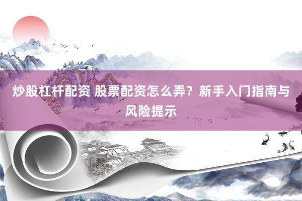 炒股杠杆配资 股票配资怎么弄？新手入门指南与风险提示
