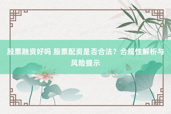股票融资好吗 股票配资是否合法？合规性解析与风险提示