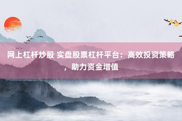 网上杠杆炒股 实盘股票杠杆平台：高效投资策略，助力资金增值