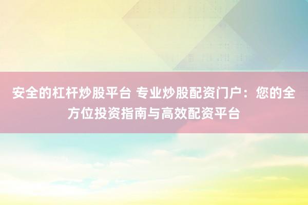 安全的杠杆炒股平台 专业炒股配资门户：您的全方位投资指南与高效配资平台