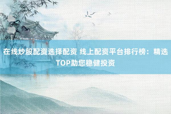在线炒股配资选择配资 线上配资平台排行榜：精选TOP助您稳健投资