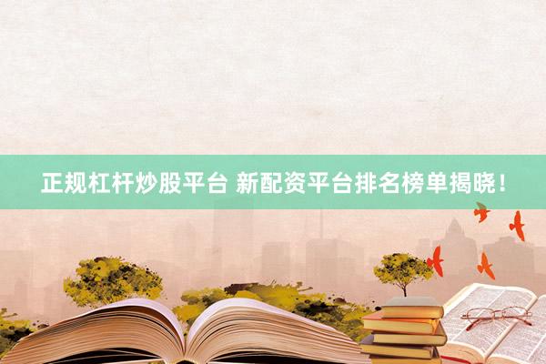 正规杠杆炒股平台 新配资平台排名榜单揭晓！