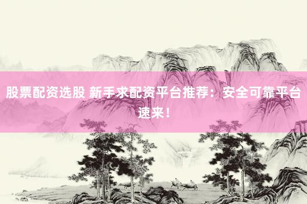 股票配资选股 新手求配资平台推荐：安全可靠平台速来！
