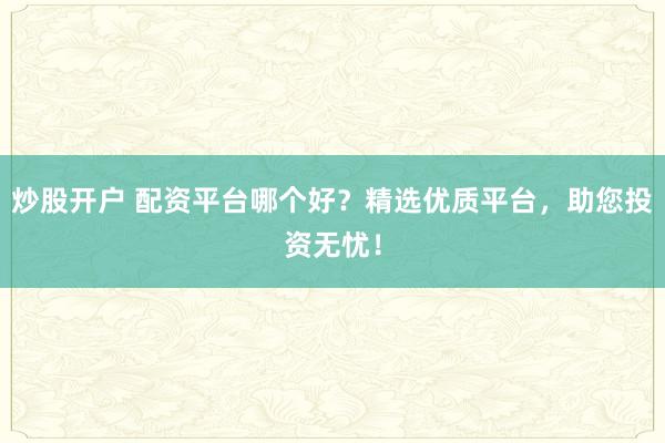 炒股开户 配资平台哪个好？精选优质平台，助您投资无忧！